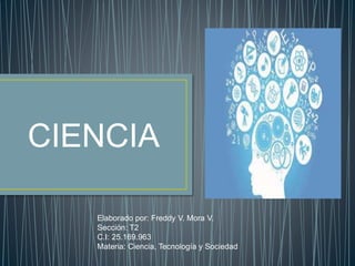CIENCIA
Elaborado por: Freddy V. Mora V.
Sección: T2
C.I: 25.169.963
Materia: Ciencia, Tecnología y Sociedad
 