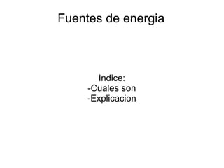 Fuentes de energia
Indice:
-Cuales son
-Explicacion
 