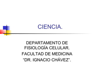 CIENCIA.
DEPARTAMENTO DE
FISIOLOGÍA CELULAR.
FACULTAD DE MEDICINA
“DR. IGNACIO CHÁVEZ”.
 