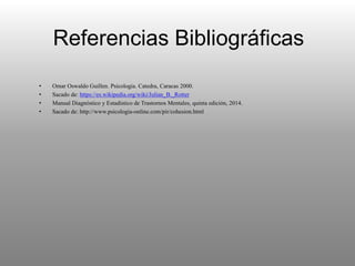Referencias Bibliográficas
• Omar Oswaldo Guillen. Psicologia. Catedra, Caracas 2000.
• Sacado de: https://es.wikipedia.org/wiki/Julian_B._Rotter
• Manual Diagnóstico y Estadístico de Trastornos Mentales, quinta edición, 2014.
• Sacado de: http://www.psicologia-online.com/pir/cohesion.html
 