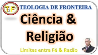 Ciência &
Religião
Limites entre Fé & Razão
 