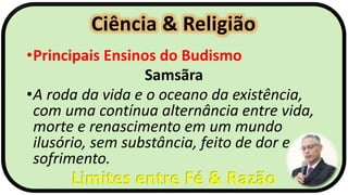 Ciência & Religião
Limites entre Fé & Razão
•Principais Ensinos do Budismo
Samsãra
•A roda da vida e o oceano da existência,
com uma contínua alternância entre vida,
morte e renascimento em um mundo
ilusório, sem substância, feito de dor e
sofrimento.
 