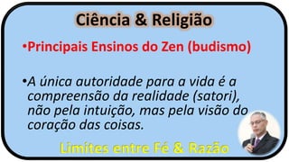 Ciência & Religião
Limites entre Fé & Razão
•Principais Ensinos do Zen (budismo)
•A única autoridade para a vida é a
compreensão da realidade (satori),
não pela intuição, mas pela visão do
coração das coisas.
 