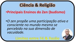 Ciência & Religião
Limites entre Fé & Razão
•Principais Ensinos do Zen (budismo)
•O zen propõe uma participação ativa e
consciente no mundo mesmo se
percebido na sua dimensão de
vacuidade.
 