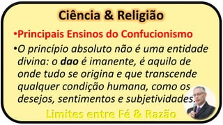 Ciência & Religião
Limites entre Fé & Razão
•Principais Ensinos do Confucionismo
•O princípio absoluto não é uma entidade
divina: o dao é imanente, é aquilo de
onde tudo se origina e que transcende
qualquer condição humana, como os
desejos, sentimentos e subjetividades.
 