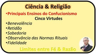Ciência & Religião
Limites entre Fé & Razão
•Principais Ensinos do Confucionismo
Cinco Virtudes
•Benevolência
•Retidão
•Sabedoria
•Observância das Normas Rituais
•Fidelidade
 