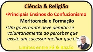 Ciência & Religião
Limites entre Fé & Razão
•Principais Ensinos do Confucionismo
Meritocracia e Formação
•Um governante deve demitir-se
voluntariamente ao perceber que
existe um sucessor melhor que ele.
 