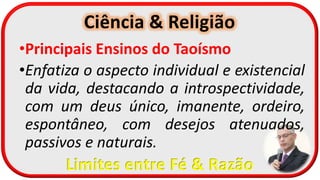 Ciência & Religião
Limites entre Fé & Razão
•Principais Ensinos do Taoísmo
•Enfatiza o aspecto individual e existencial
da vida, destacando a introspectividade,
com um deus único, imanente, ordeiro,
espontâneo, com desejos atenuados,
passivos e naturais.
 