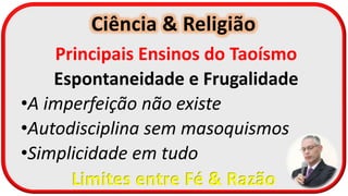 Ciência & Religião
Limites entre Fé & Razão
Principais Ensinos do Taoísmo
Espontaneidade e Frugalidade
•A imperfeição não existe
•Autodisciplina sem masoquismos
•Simplicidade em tudo
 