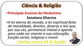 Ciência & Religião
Limites entre Fé & Razão
•Principais Ensinos do Hinduísmo
Sanatana Dharma
•A lei eterna do mundo, a lei espiritual feita
de moralidade, direitos, deveres e leis que,
por sua vez, permanece imóvel e aponta
para cada ser vivente a sua colocação,
função social, religiosa e moral.
 