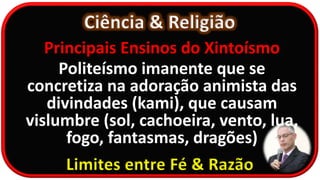 Ciência & Religião
Limites entre Fé & Razão
Principais Ensinos do Xintoísmo
Politeísmo imanente que se
concretiza na adoração animista das
divindades (kami), que causam
vislumbre (sol, cachoeira, vento, lua,
fogo, fantasmas, dragões)
 
