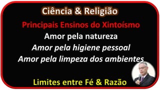 Ciência & Religião
Limites entre Fé & Razão
Principais Ensinos do Xintoísmo
Amor pela natureza
Amor pela higiene pessoal
Amor pela limpeza dos ambientes
 