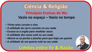 Ciência & Religião
Limites entre Fé & Razão
Principais Ensinos do Wu
Vazio no espaço – Vazio no tempo
• Trinta raios cercam o eixo
• A utilidade do carro consiste no seu nada
• Escava-se a argila para modelar vasos
• A utilidade dos vasos está no seu nada
• Abrem-se as portas e janelas para que haja um quarto
• A utilidade de um quarto está no seu nada
 
