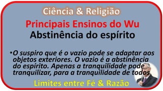 Ciência & Religião
Limites entre Fé & Razão
Principais Ensinos do Wu
Abstinência do espírito
•O suspiro que é o vazio pode se adaptar aos
objetos exteriores. O vazio é a abstinência
do espírito. Apenas a tranquilidade pode
tranquilizar, para a tranquilidade de todos
 
