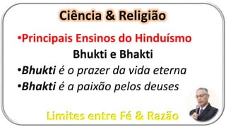Ciência & Religião
Limites entre Fé & Razão
•Principais Ensinos do Hinduísmo
Bhukti e Bhakti
•Bhukti é o prazer da vida eterna
•Bhakti é a paixão pelos deuses
 