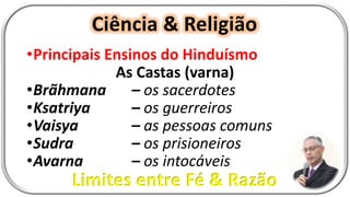 Ciência & Religião
Limites entre Fé & Razão
•Principais Ensinos do Hinduísmo
As Castas (varna)
•Brãhmana – os sacerdotes
•Ksatriya – os guerreiros
•Vaisya – as pessoas comuns
•Sudra – os prisioneiros
•Avarna – os intocáveis
 