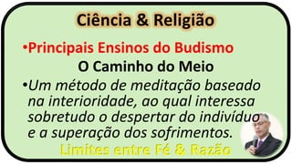 Ciência & Religião
Limites entre Fé & Razão
•Principais Ensinos do Budismo
O Caminho do Meio
•Um método de meditação baseado
na interioridade, ao qual interessa
sobretudo o despertar do indivíduo
e a superação dos sofrimentos.
 