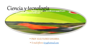 Ciencia y tecnología
• PROF :ELSA FLORES SANABRIA
• E-mail:eflores 673@hotmail.com
 