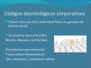 Códigos deontológicos corporativos
Deben vivir una ética individual firme en garantía de

justicia social

Su practica hace al hombre

Moral y dispone a la felicidad
Necesitamos una educación
Y una cultura humanísticas
Que refuercen y confirmen valores

 