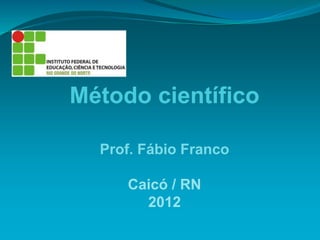 Método científico
Prof. Fábio Franco
Caicó / RN
2012
 