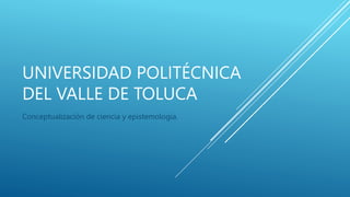 UNIVERSIDAD POLITÉCNICA
DEL VALLE DE TOLUCA
Conceptualización de ciencia y epistemología.
 