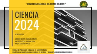 CIENCIA
2024
INTEGRANTES:
MAMANI QUINTE, ISMAEL ARTURO
NATEROS LEYVA, JORDAN VIDAL
RAQUI SALGADO ANGIE
“ UNIVERSIDAD NACIONAL DEL CENTRO DEL PERÚ ”
UNIDAD DE POSGRADO FACULTAD DE ARQUITECTURA
MAESTRIA EN CONSTRUCCION, MENCION EN GESTION Y ORGANIZACION DE LA CONSTRUCCION
 