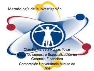 Metodología de la investigación
Claudia Marcela Plazas Tovar
Segundo semestre Especialización en
Gerencia Financiera
Corporación Universitaria Minuto de
Dios
 