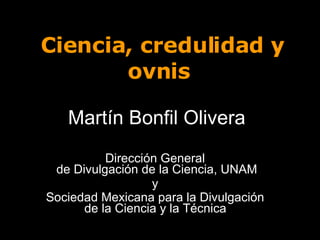 Ciencia, credulidad y ovnis  Martín Bonfil Olivera Dirección General  de Divulgación de la Ciencia, UNAM y  Sociedad Mexicana para la Divulgación  de la Ciencia y la Técnica   
