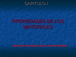 CAPITULO I



PROPIEDADES DE LOS
   MATERIALES


PROFESOR: QBA MIGUEL ÁNGEL CASTRO RAMÍREZ
 