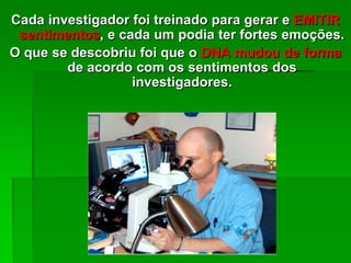 Cada investigador foi treinado para gerar e EMITIR
sentimentos, e cada um podia ter fortes emoções.
O que se descobriu foi que o DNA mudou de forma
de acordo com os sentimentos dos
investigadores.
 