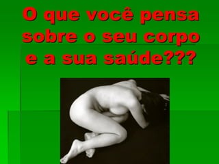 O que você pensa
sobre o seu corpo
e a sua saúde???
 