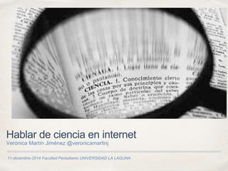 11-diciembre-2014 Facultad Periodismo UNIVERSIDAD LA LAGUNA
Hablar de ciencia en internet
Verónica Martín Jiménez @veronicamartinj
 