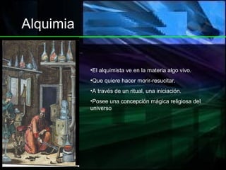 Alquimia El alquimista ve en la materia algo vivo. Que quiere hacer morir-resucitar. A través de un ritual, una iniciación. Posee una concepción mágica religiosa del universo 