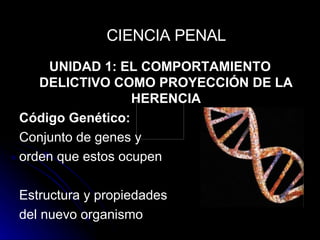 UNIDAD 1: EL COMPORTAMIENTO DELICTIVO COMO PROYECCIÓN DE LA HERENCIA Código Genético: Conjunto de genes y orden que estos ocupen Estructura y propiedades del nuevo organismo CIENCIA PENAL 