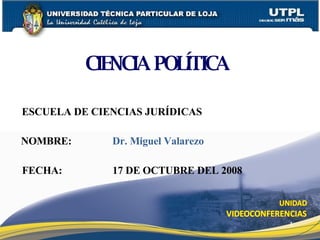 ESCUELA DE CIENCIAS JURÍDICAS NOMBRE: CIENCIA POL ÍTICA FECHA: Dr. Miguel Valarezo 17 DE OCTUBRE DEL 2008 