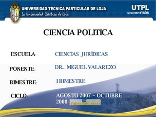 ESCUELA : PONENTE : BIMESTRE : CIENCIA POLITICA CICLO : CIENCIAS JURÍDICAS I BIMESTRE DR.  MIGUEL VALAREZO AGOSTO 2007 – OCTUBRE 2008 