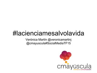 #lacienciamesalvolavida
Verónica Martín @veronicamartinj
@cmayuscula#SocialMediaTF15
 