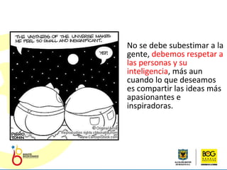 No se debe subestimar a la gente,  debemos respetar a las personas y su inteligencia , más aun cuando lo que deseamos es compartir las ideas más apasionantes e inspiradoras.  