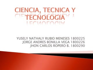 YUSELY NATHALY RUBIO MENESES 1800225 JORGE ANDRES BONILLA VEGA 1800226 JHON CARLOS ROPERO B. 1800290 CIENCIA, TECNICA Y TECNOLOGIA 
