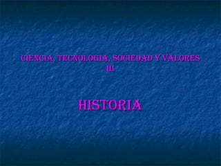 CIENCIA, TECNOLOGIA, SOCIEDAD Y VALORES III HISTORIA 