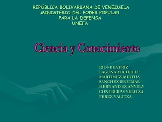 REPÚBLICA BOLIVARIANA DE VENEZUELA MINISTERIO DEL PODER POPULAR  PARA LA DEFENSA  UNEFA  Ciencia y Conocimiento RIOS BEATRIZ LAGUNA MICHELLE MARTINEZ MIRTHA SANCHEZ ENYIMAR HERNANDEZ ANYELY CONTRERAS YELITZA PEREZ YALITZA 