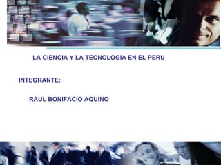 LA CIENCIA Y LA TECNOLOGIA EN EL PERU INTEGRANTE: RAUL BONIFACIO AQUINO 