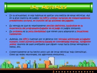•También son bastante utilizados los sistemas de reglas y los árboles de decisión. En ambos casos se tienen un conjunto de reglas que el NPC seguirá para actuar en función de las condiciones (entradas o percepciones) que se den en su entorno.  