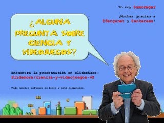 Encuentra la presentación en slideshare: Slidemora/ciencia-y-videojuegos-v2 Todo nuestro software es libre y está disponible. 
Yo soy @amoragar ¡Muchas gracias a @fergunet y @antaress! 