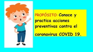 PROPÓSITO: Conoce y
practica acciones
preventivas contra el
coronavirus COVID 19.
 