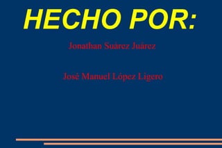 HECHO POR: Jonathan Suárez Juárez José Manuel López Ligero 