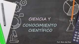 CIENCIA Y
CONOCIMIENTO
CIENTÍFICO
Prof. María José Rossi
 