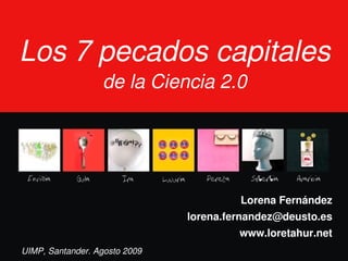 Los 7 pecados capitales
                  de la Ciencia 2.0




                                        Lorena Fernández
                               lorena.fernandez@deusto.es
                                        www.loretahur.net
UIMP, Santander. Agosto 2009
 