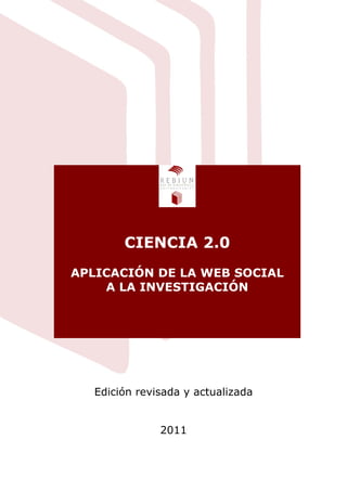 CIENCIA 2.0
APLICACIÓN DE LA WEB SOCIAL
    A LA INVESTIGACIÓN




  Edición revisada y actualizada


              2011
 