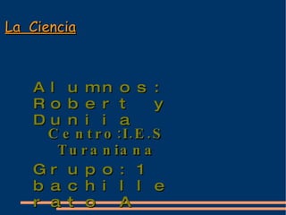 La  Ciencia Alumnos: Robert y Duniia Grupo:1 bachillerato A Centro:I.E.S Turaniana 